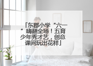 东郡小学“六一”嗨翻全场！五育少年秀才艺，创意课间玩出花样