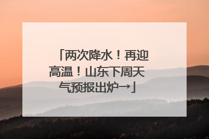 两次降水！再迎高温！山东下周天气预报出炉→