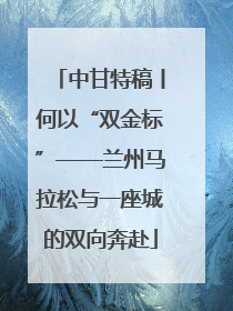 中甘特稿丨何以“双金标”——兰州马拉松与一座城的双向奔赴