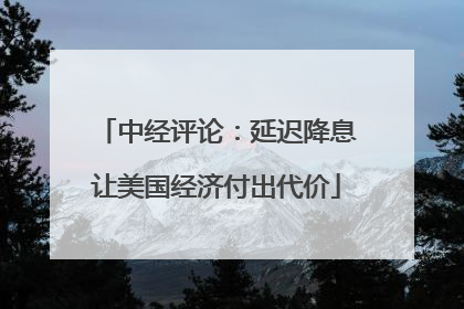 中经评论：延迟降息让美国经济付出代价