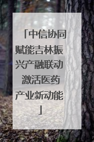 中信协同赋能吉林振兴产融联动 激活医药产业新动能