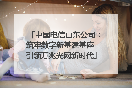 中国电信山东公司：筑牢数字新基建基座 引领万兆光网新时代