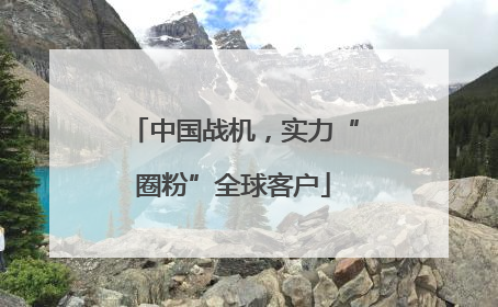 中国战机，实力“圈粉”全球客户