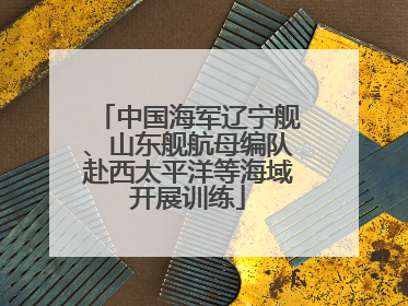 中国海军辽宁舰、山东舰航母编队赴西太平洋等海域开展训练