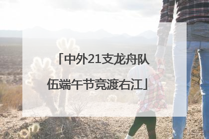 中外21支龙舟队伍端午节竞渡右江