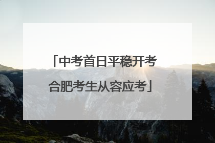 中考首日平稳开考 合肥考生从容应考