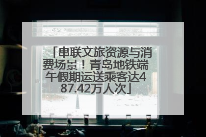 串联文旅资源与消费场景！青岛地铁端午假期运送乘客达487.42万人次