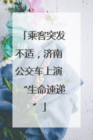 乘客突发不适，济南公交车上演“生命速递”