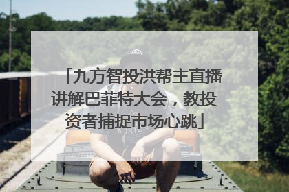 九方智投洪帮主直播讲解巴菲特大会，教投资者捕捉市场心跳