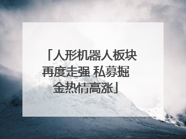 人形机器人板块再度走强 私募掘金热情高涨