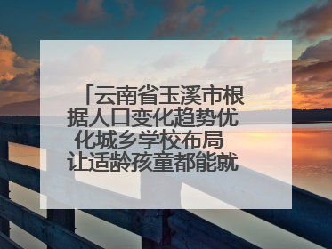 云南省玉溪市根据人口变化趋势优化城乡学校布局 让适龄孩童都能就近就便上好学