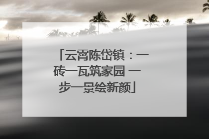 云霄陈岱镇：一砖一瓦筑家园 一步一景绘新颜