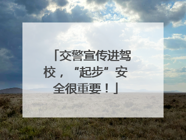 交警宣传进驾校，“起步”安全很重要！