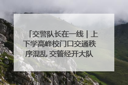 交警队长在一线｜上下学高峰校门口交通秩序混乱 交管经开大队多举措进行整治