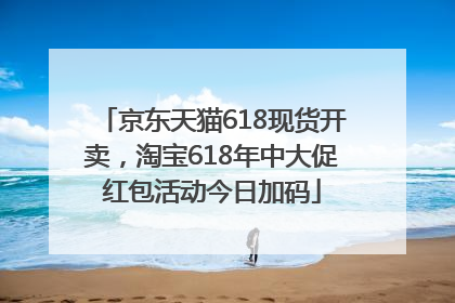 京东天猫618现货开卖，淘宝618年中大促红包活动今日加码