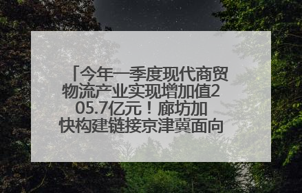 今年一季度现代商贸物流产业实现增加值205.7亿元！廊坊加快构建链接京津冀面向全世界的物流通道