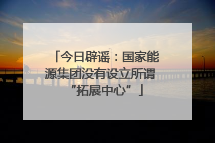 今日辟谣：国家能源集团没有设立所谓“拓展中心”