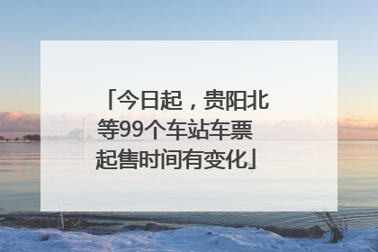 今日起，贵阳北等99个车站车票起售时间有变化