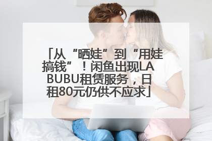 从“晒娃”到“用娃搞钱”！闲鱼出现LABUBU租赁服务，日租80元仍供不应求