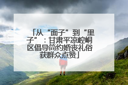 从“面子”到“里子”：甘肃平凉崆峒区倡导简约婚丧礼俗获群众点赞