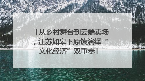 从乡村舞台到云端卖场，江苏如皋下原镇演绎“文化经济”双重奏