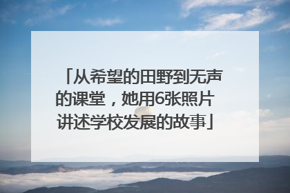 从希望的田野到无声的课堂，她用6张照片讲述学校发展的故事