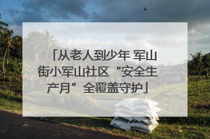 从老人到少年 军山街小军山社区“安全生产月”全覆盖守护