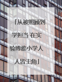 从被照顾到学担当 在实验博雅小学人人皆主角