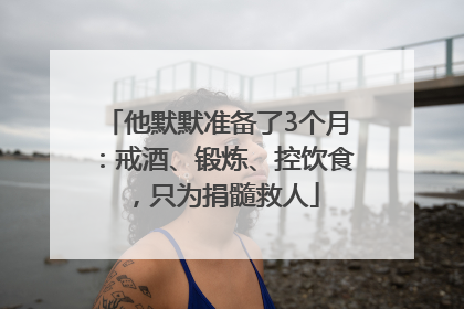 他默默准备了3个月：戒酒、锻炼、控饮食，只为捐髓救人