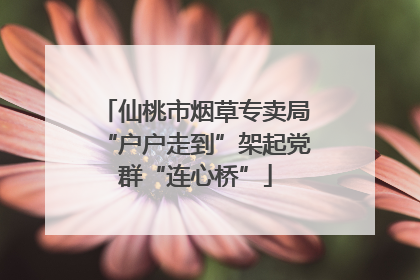 仙桃市烟草专卖局“户户走到”架起党群“连心桥”