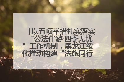 以五项举措扎实落实“公法伴游·四季无忧”工作机制，黑龙江绥化推动构建“法旅同行”工作新格局