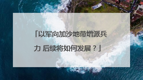 以军向加沙地带增派兵力 后续将如何发展？