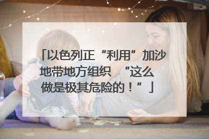 以色列正“利用”加沙地带地方组织  “这么做是极其危险的！”