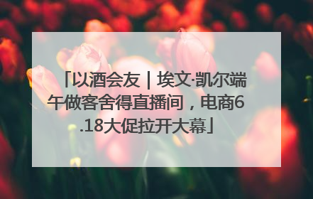 以酒会友｜埃文·凯尔端午做客舍得直播间，电商6.18大促拉开大幕