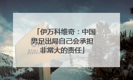 伊万科维奇：中国男足出局自己会承担非常大的责任