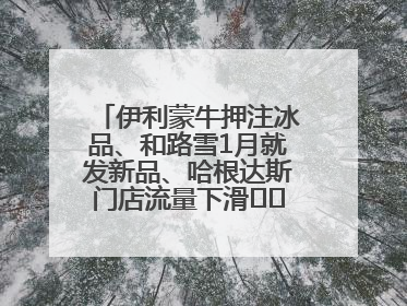 伊利蒙牛押注冰品、和路雪1月就发新品、哈根达斯门店流量下滑⋯⋯闻到了吗？今年夏天冰淇淋市场的火药味