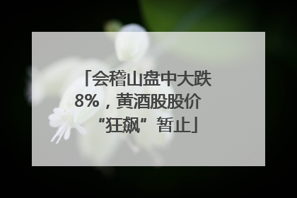 会稽山盘中大跌8%，黄酒股股价“狂飙”暂止