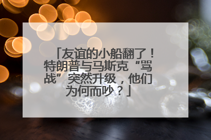 友谊的小船翻了！特朗普与马斯克“骂战”突然升级，他们为何而吵？