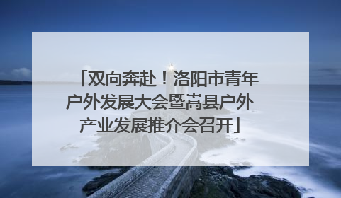 双向奔赴！洛阳市青年户外发展大会暨嵩县户外产业发展推介会召开