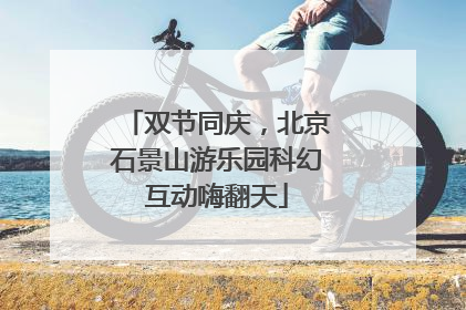 双节同庆，北京石景山游乐园科幻互动嗨翻天