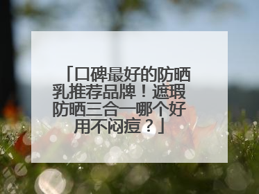 口碑最好的防晒乳推荐品牌！遮瑕防晒三合一哪个好用不闷痘？