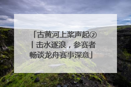 古黄河上桨声起②丨击水逐浪，参赛者畅谈龙舟赛事深意