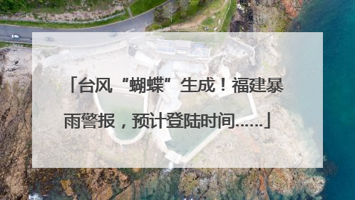 台风“蝴蝶”生成！福建暴雨警报，预计登陆时间……