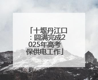 十堰丹江口：圆满完成2025年高考保供电工作