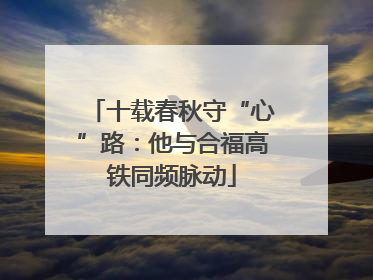 十载春秋守“心”路：他与合福高铁同频脉动