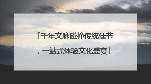 千年文脉碰撞传统佳节，一站式体验文化盛宴