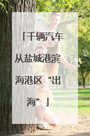 千辆汽车从盐城港滨海港区“出海”