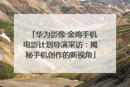 华为影像·金鸡手机电影计划导演采访：揭秘手机创作的新视角