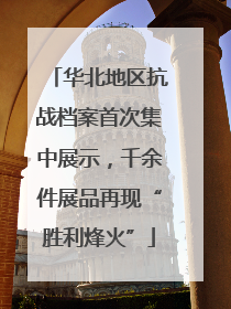 华北地区抗战档案首次集中展示，千余件展品再现“胜利烽火”