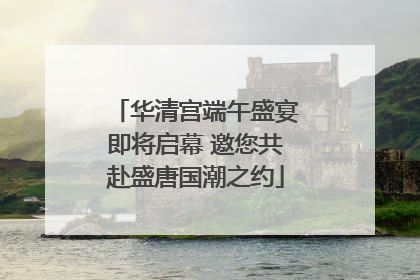 华清宫端午盛宴即将启幕 邀您共赴盛唐国潮之约